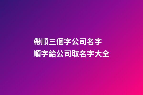 帶順三個字公司名字 順字給公司取名字大全-第1張-公司起名-玄機派